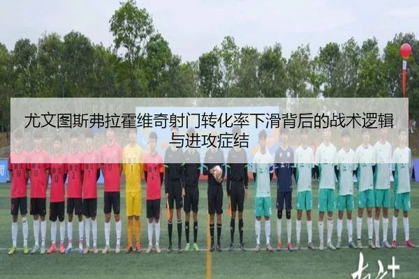 尤文图斯弗拉霍维奇射门转化率下滑背后的战术逻辑与进攻症结