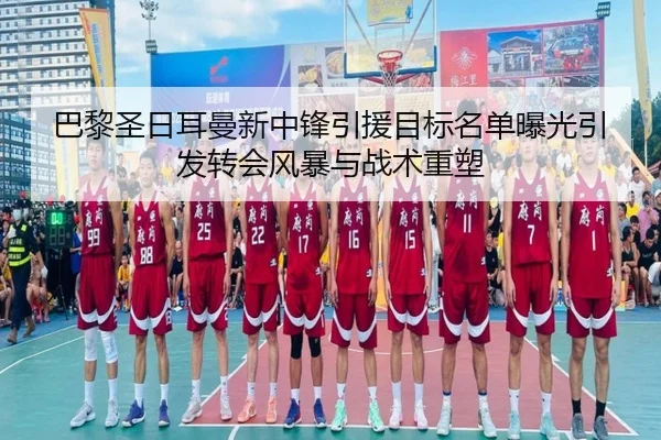 巴黎圣日耳曼新中锋引援目标名单曝光引发转会风暴与战术重塑