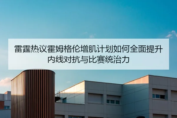雷霆热议霍姆格伦增肌计划如何全面提升内线对抗与比赛统治力